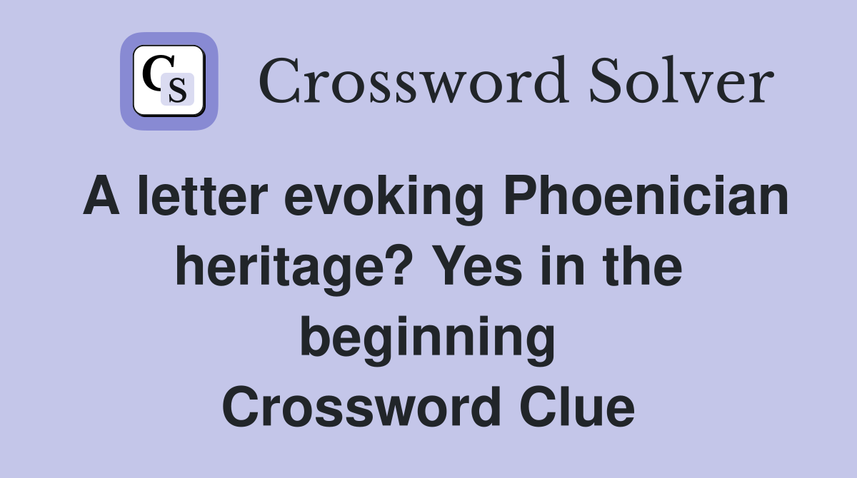A letter evoking Phoenician heritage? Yes in the beginning Crossword